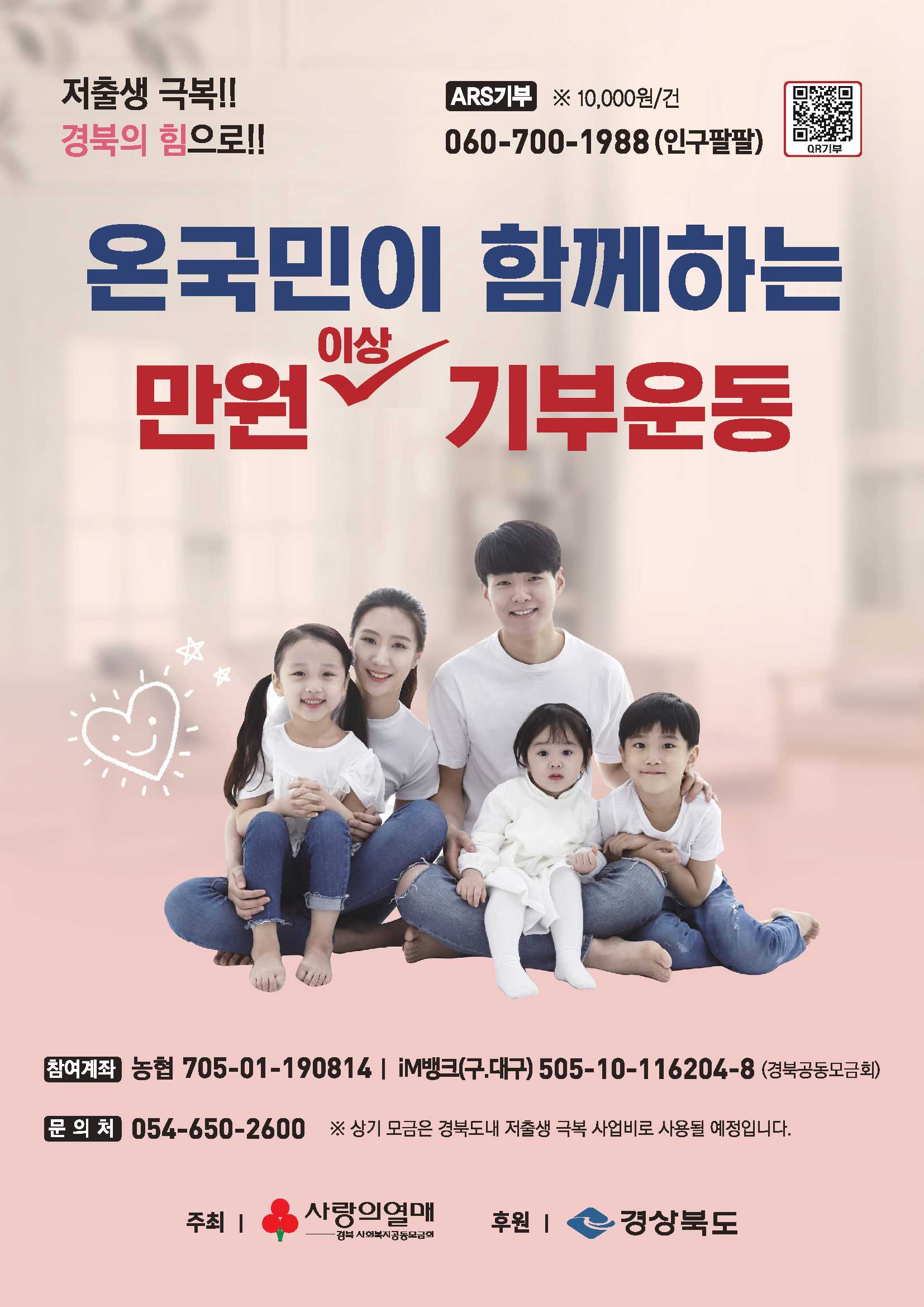 저출생 극복!! 경북의 힘으로!! ARS기부 ※10,000원/건 060-700-1988(인구팔팔) (QR기부 QR링크 https://gb.chest.or.kr/lnk.do?u=f2bb0049) 온국민이 함께하는 만원이상 기부운동 참여계좌 농협 705-01-190814 | iM뱅크(구.대구)505-10-116204-8(경북공동모금회) 문의처 054-650-2600 ※상기 모금은 경북도내 저출생 극복 사업비로 사용될 예정입니다. 주최 | 사랑의열매 경북 사회복지공동모금회 후원 | 경상북도